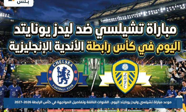 موعد مباراة تشيلسي وليدز يونايتد اليوم.. القنوات الناقلة وتفاصيل المواجهة في كأس الرابطة 2026-2027