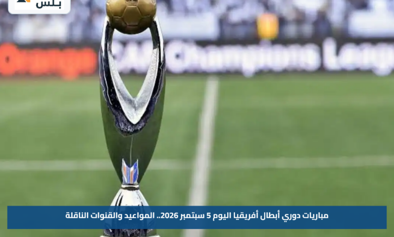 مباريات دوري أبطال أفريقيا اليوم 5 سبتمبر 2026.. المواعيد والقنوات الناقلة