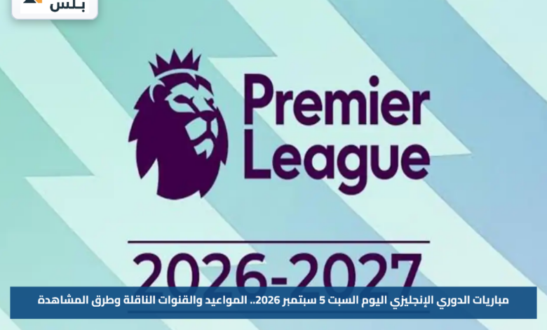مباريات الدوري الإنجليزي اليوم السبت 5 سبتمبر 2026.. المواعيد والقنوات الناقلة وطرق المشاهدة