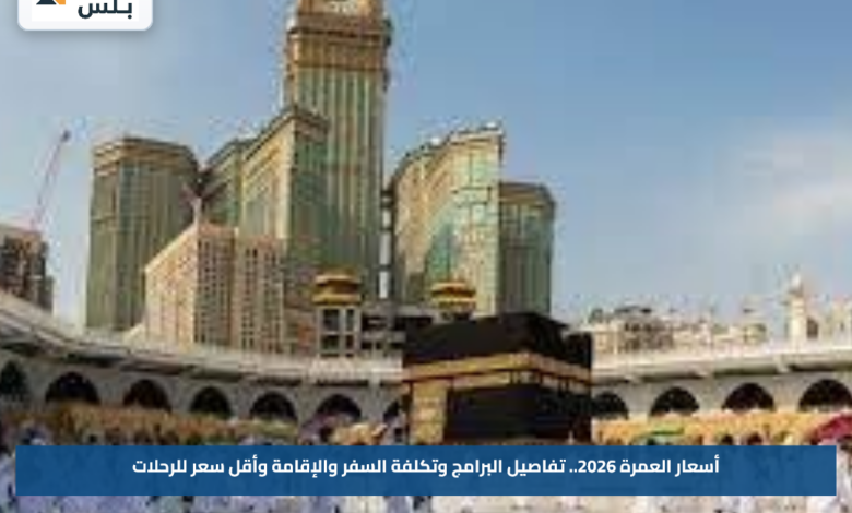 أسعار العمرة 2026.. تفاصيل البرامج وتكلفة السفر والإقامة وأقل سعر للرحلات
