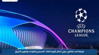 طريقة لعب فانتازي دوري أبطال أوروبا 2026.. التسجيل والقواعد وتكوين الفريق