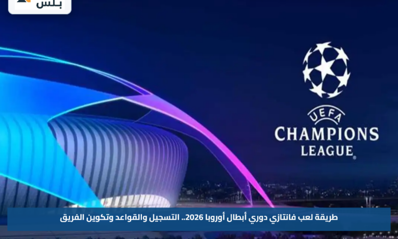 طريقة لعب فانتازي دوري أبطال أوروبا 2026.. التسجيل والقواعد وتكوين الفريق