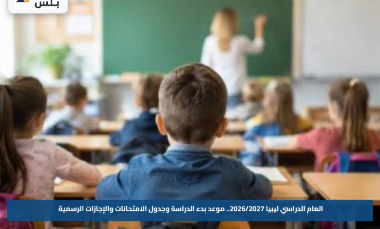 العام الدراسي ليبيا 2026/2027.. موعد بدء الدراسة وجدول الامتحانات والإجازات الرسمية