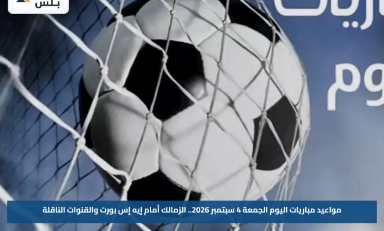 مواعيد مباريات اليوم الجمعة 4 سبتمبر 2026.. الزمالك أمام إيه إس بورت والقنوات الناقلة