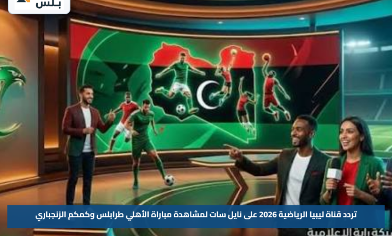 تردد قناة ليبيا الرياضية 2026 على نايل سات لمشاهدة مباراة الأهلي طرابلس وكمكم الزنجباري